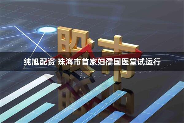 纯旭配资 珠海市首家妇孺国医堂试运行