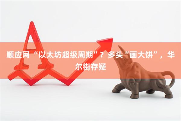 顺应网 “以太坊超级周期”？多头“画大饼”，华尔街存疑
