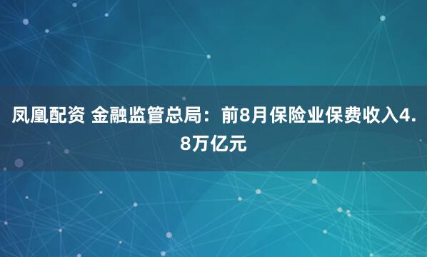 凤凰配资 金融监管总局：前8月保险业保费收入4.8万亿元