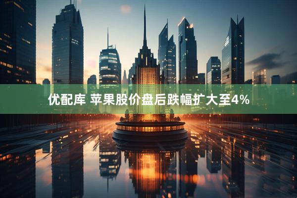 优配库 苹果股价盘后跌幅扩大至4%
